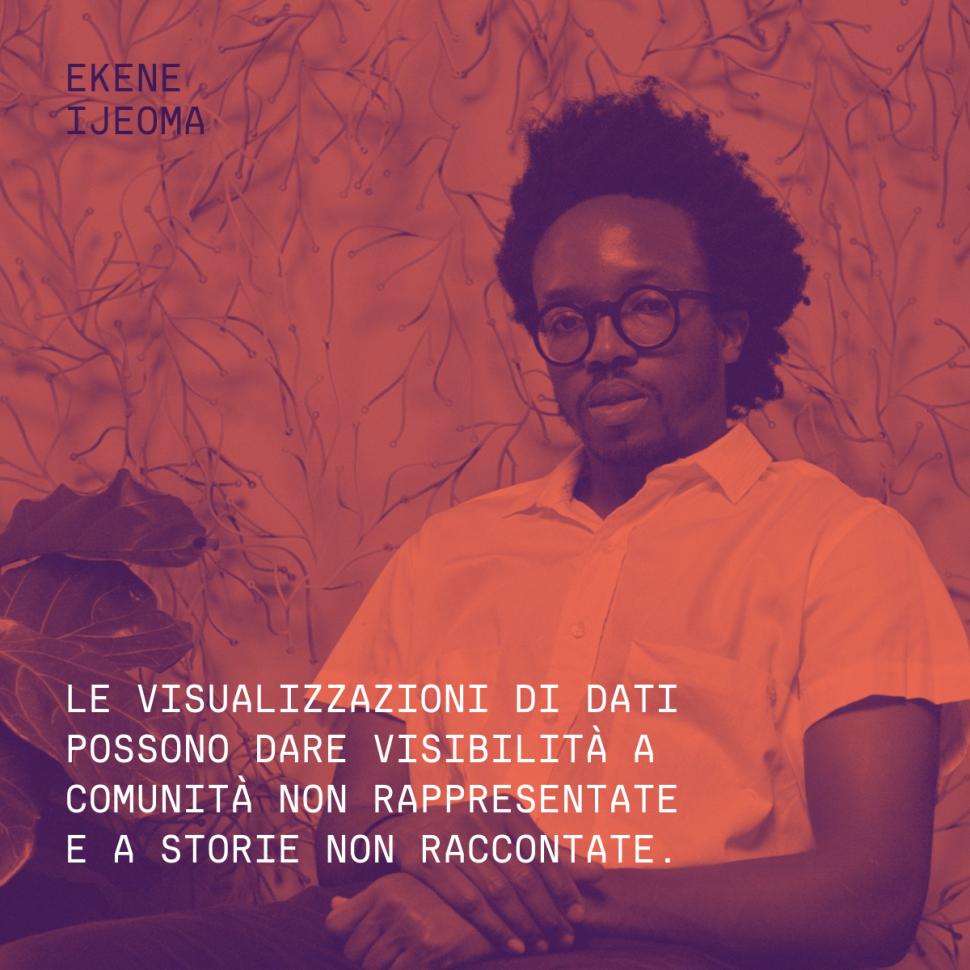 "Le visualizzazioni di dati possono dare visibilità a comunità non rappresentate e a storie non raccontate." Ekene Ijeoma